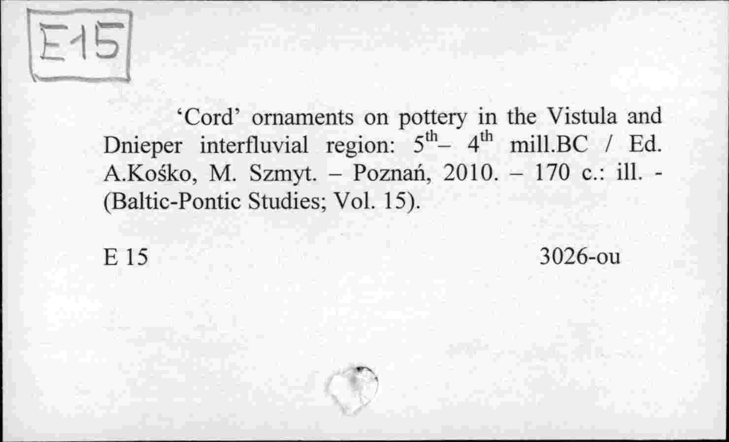 ﻿‘Cord’ ornaments on pottery in the Vistula and Dnieper interfluvial region: 5th- 4th mill.BC / Ed. A.Kosko, M. Szmyt. - Poznan, 2010. - 170 c.: ill. -(Baltic-Pontic Studies; Vol. 15).
E 15
3026-ou